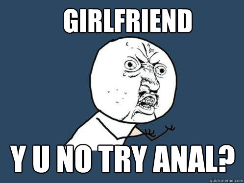 girlfriend y u no try anal?  Y U No