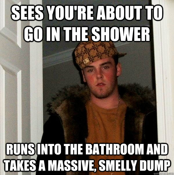 sees you're about to go in the shower runs into the bathroom and takes a massive, smelly dump  Scumbag Steve