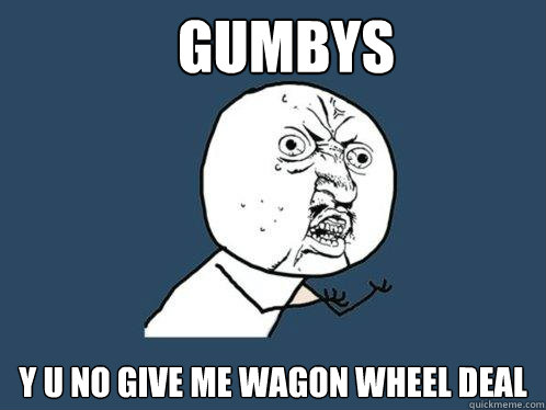 Gumbys y u no give me Wagon Wheel deal  Y U No