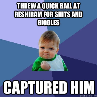 Threw a quick ball at Reshiram for shits and giggles captured him - Threw a quick ball at Reshiram for shits and giggles captured him  Success Kid