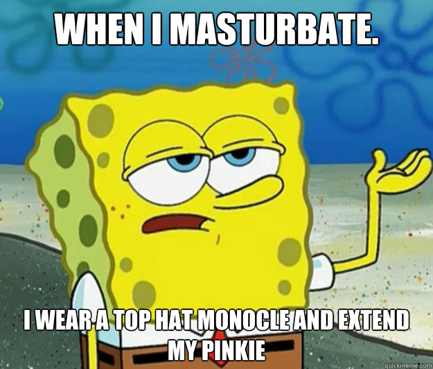 When i masturbate. I wear a top hat monocle and extend my pinkie   - When i masturbate. I wear a top hat monocle and extend my pinkie    Tough Spongebob