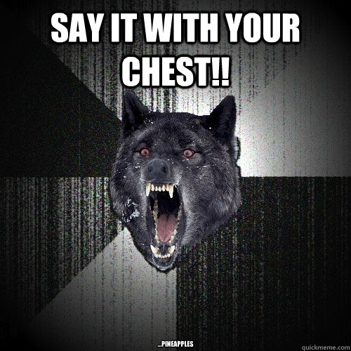 Say it with your chest!! ...pineapples  Insanity Wolf