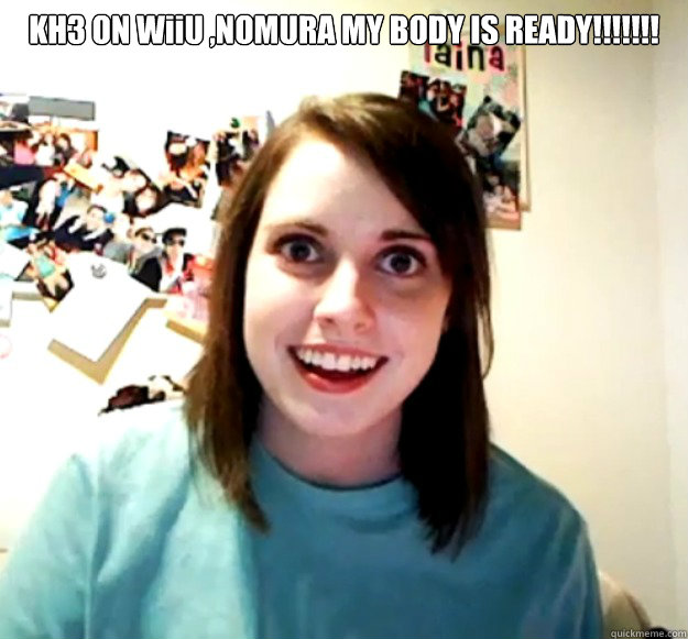 KH3 ON WiiU ,NOMURA MY BODY IS READY!!!!!!!   Overly Attached Girlfriend