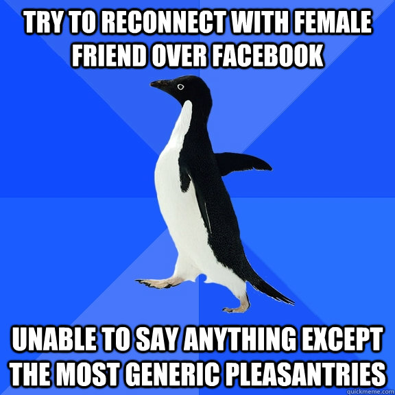 Try to reconnect with female friend over facebook unable to say anything except the most generic pleasantries - Try to reconnect with female friend over facebook unable to say anything except the most generic pleasantries  Socially Awkward Penguin