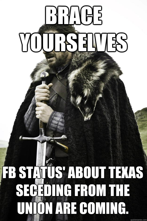 Brace yourselves FB status' about Texas seceding from the union are coming. - Brace yourselves FB status' about Texas seceding from the union are coming.  Winter is coming