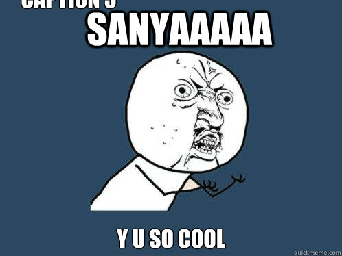 SANYAAAAA Y U SO COOL Caption 3 goes here  Y U No