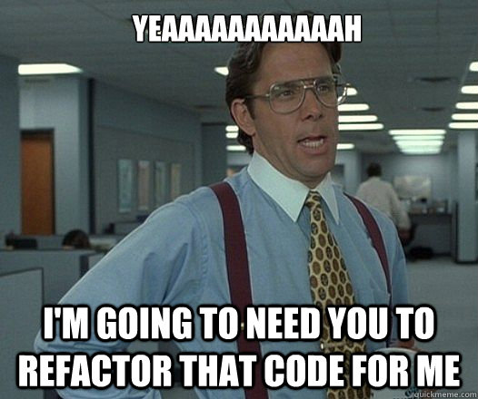 YEAAAAAAAAAAAH I'M GOING TO NEED YOU TO REFACTOR THAT CODE FOR ME - YEAAAAAAAAAAAH I'M GOING TO NEED YOU TO REFACTOR THAT CODE FOR ME  Lumbergh