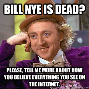 Bill Nye is dead? Please, tell me more about how you believe everything you see on the internet. - Bill Nye is dead? Please, tell me more about how you believe everything you see on the internet.  Condescending Wonka