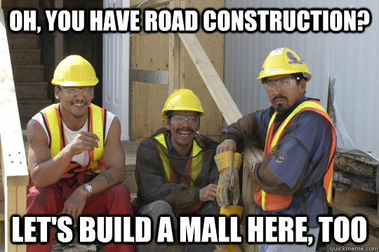 Oh, you have road construction? Let's build a mall here, too - Oh, you have road construction? Let's build a mall here, too  Scumbag Construction Workers