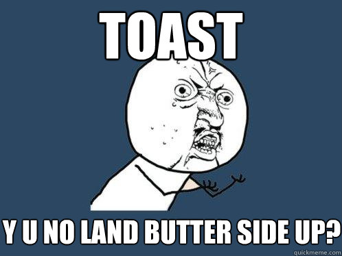 toast y u no land butter side up? - toast y u no land butter side up?  Y U No