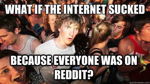 what if the internet sucked because everyone was on reddit?  Sudden Clarity Clarence