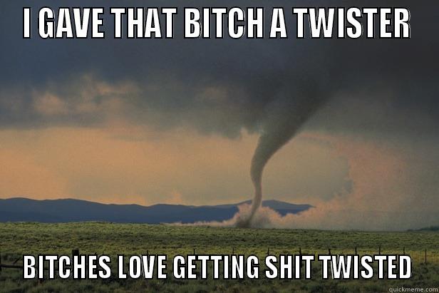 Twisted okay - I GAVE THAT BITCH A TWISTER BITCHES LOVE GETTING SHIT TWISTED Misc