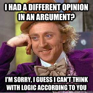 I HAD A DIFFERENT OPINION IN AN ARGUMENT? I'M SORRY, I GUESS I CAN'T THINK WITH LOGIC ACCORDING TO YOU - I HAD A DIFFERENT OPINION IN AN ARGUMENT? I'M SORRY, I GUESS I CAN'T THINK WITH LOGIC ACCORDING TO YOU  willy wonka