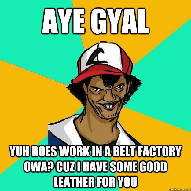 AYE GYAL  YUH DOES WORK IN A BELT FACTORY OWA? CUZ I HAVE SOME GOOD LEATHER FOR YOU  Ash Pedreiro