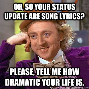 Oh, so your status update are song lyrics? Please, tell me how dramatic your life is. - Oh, so your status update are song lyrics? Please, tell me how dramatic your life is.  Condescending Wonka