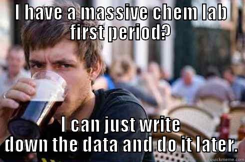 I HAVE A MASSIVE CHEM LAB FIRST PERIOD? I CAN JUST WRITE DOWN THE DATA AND DO IT LATER. Lazy College Senior