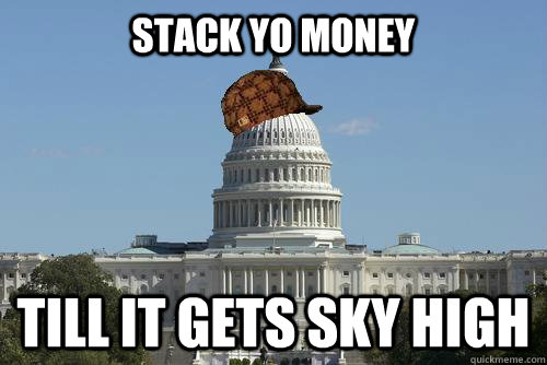 stack yo money till it gets sky high  Scumbag Government