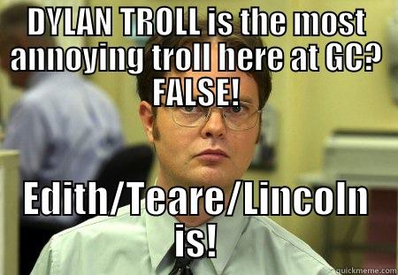 DYLAN TROLL IS THE MOST ANNOYING TROLL HERE AT GC? FALSE! EDITH/TEARE/LINCOLN IS! Schrute