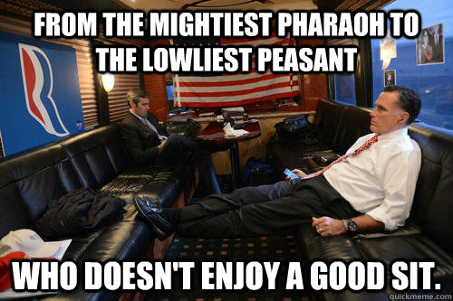 From the mightiest Pharaoh to the lowliest peasant Who Doesn't Enjoy A Good Sit.  Sudden Realization Romney