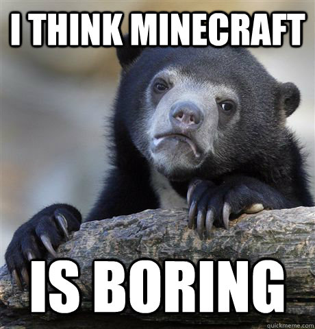 I think Minecraft is boring  Confession Bear