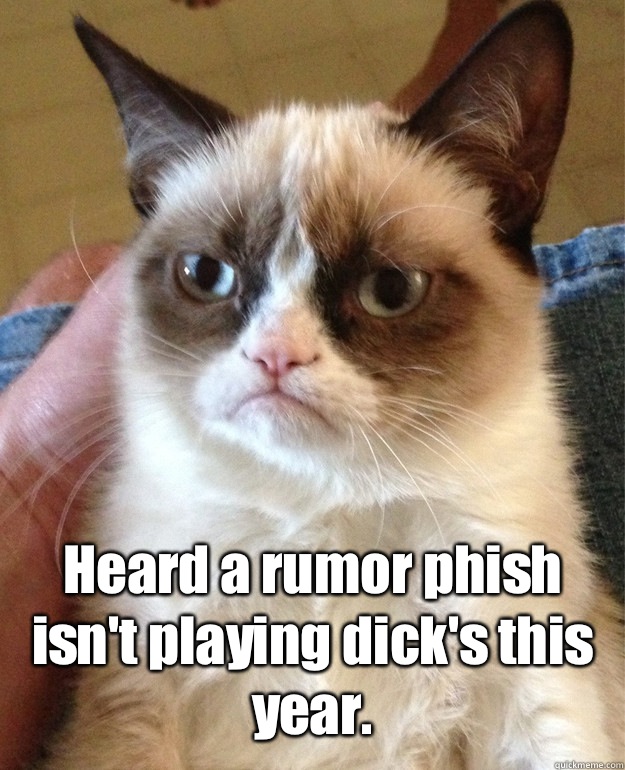 Heard a rumor phish isn't playing dick's this year.   Angry Cat