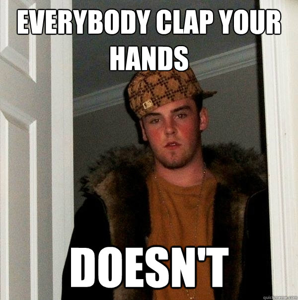 Everybody clap your hands Doesn't
 - Everybody clap your hands Doesn't
  Scumbag Steve