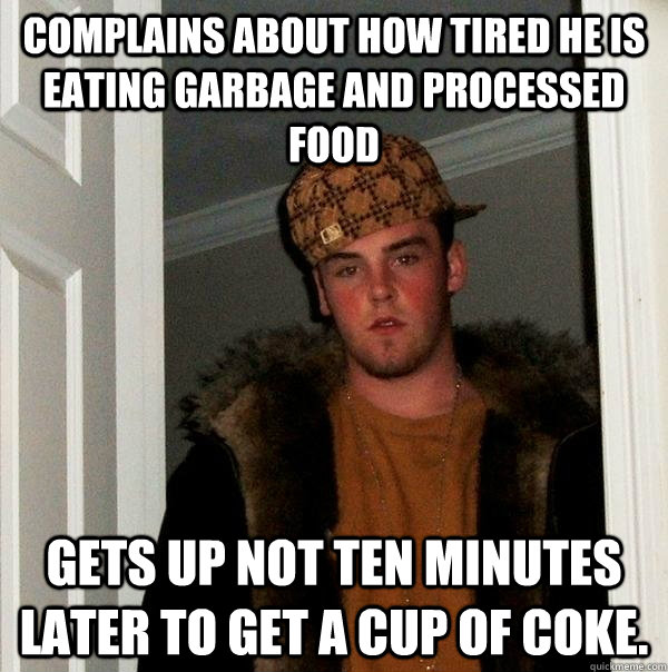 Complains about how tired he is eating garbage and processed food Gets up not ten minutes later to get a cup of coke. - Complains about how tired he is eating garbage and processed food Gets up not ten minutes later to get a cup of coke.  Scumbag Steve