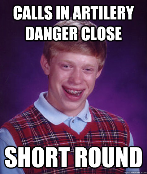 Calls in artilery danger close Short round - Calls in artilery danger close Short round  Bad Luck Brian