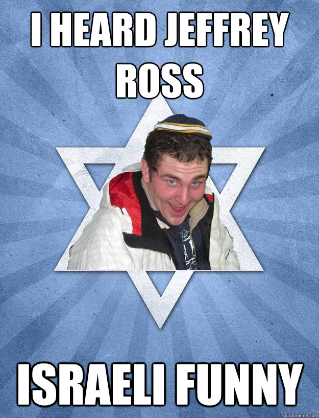 I heard Jeffrey Ross Israeli funny  