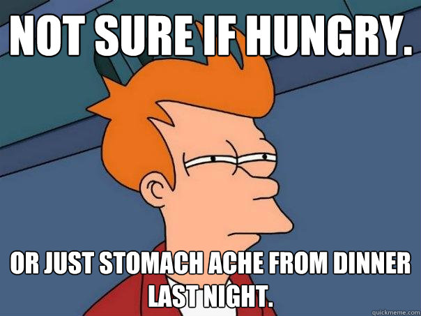 Not sure if hungry. Or just stomach ache from dinner last night.  Futurama Fry