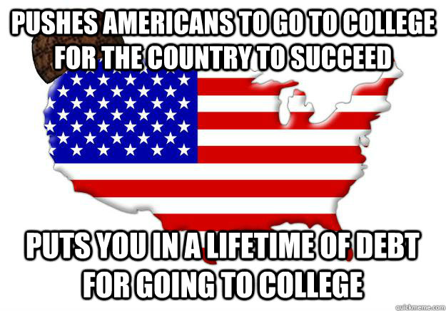 pushes americans to go to college for the country to succeed puts you in a lifetime of debt for going to college  Scumbag america