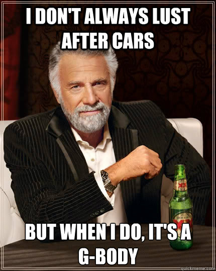 I don't always lust after cars but when I do, it's a      G-Body  The Most Interesting Man In The World