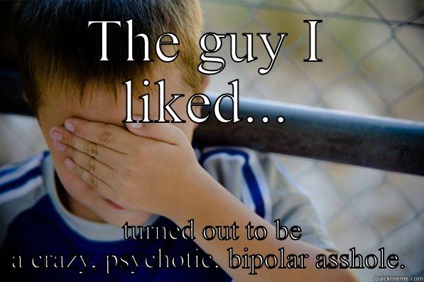 THE GUY I LIKED...  TURNED OUT TO BE A CRAZY, PSYCHOTIC, BIPOLAR ASSHOLE. Confession kid