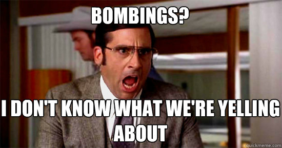 bombings? I DON'T KNOW WHAT WE'RE YELLING ABOUT - bombings? I DON'T KNOW WHAT WE'RE YELLING ABOUT  Brick Tamland Rioting