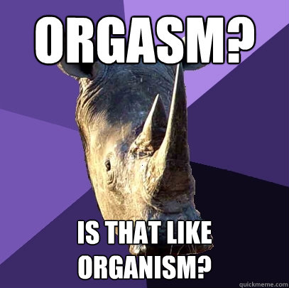 orgasm? is that like 
organism?  Sexually Oblivious Rhino