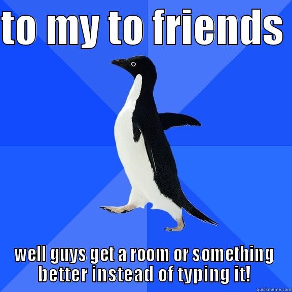 TO MY TO FRIENDS  WELL GUYS GET A ROOM OR SOMETHING BETTER INSTEAD OF TYPING IT! Socially Awkward Penguin