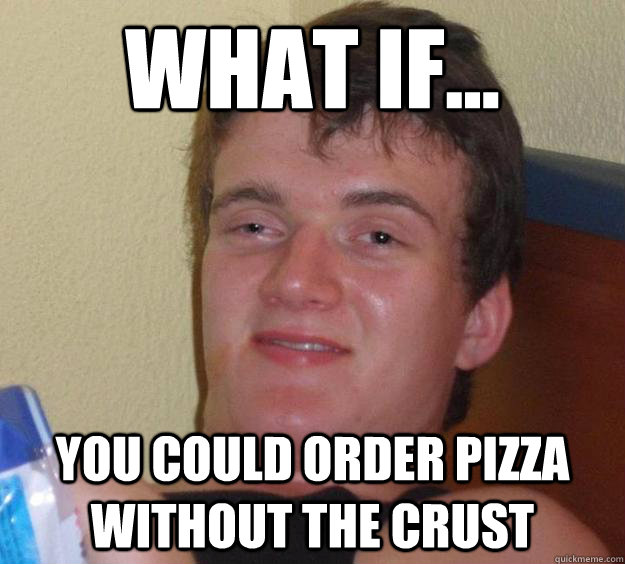 what if... you could order pizza without the crust  10 Guy