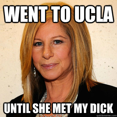 Went to UCLA Until she met my dick  Barbra Streisand