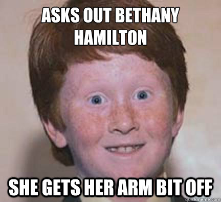 Asks out Bethany Hamilton She gets her arm bit off - Asks out Bethany Hamilton She gets her arm bit off  Over Confident Ginger