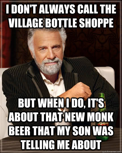 I don't always call the village bottle shoppe but when I do, It's about that new monk beer that my son was telling me about  The Most Interesting Man In The World