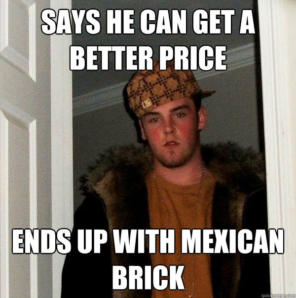 says he can get a better price ends up with mexican brick  Scumbag Steve