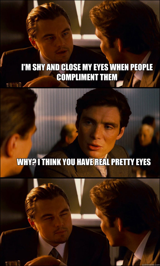 I'm shy and close my eyes when people compliment them Why? I think you have real pretty eyes   Inception