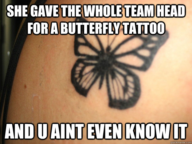 She gave the whole team head for a butterfly tattoo and u aint even know it  