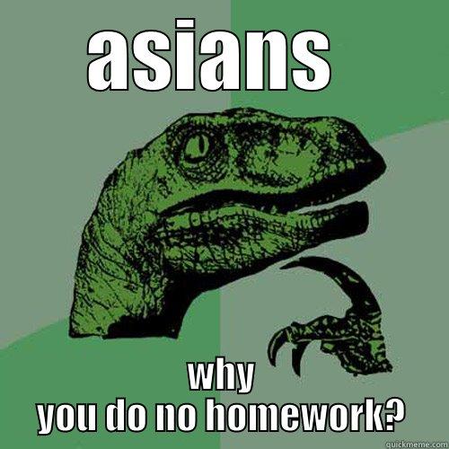 saisan sd - ASIANS  WHY YOU DO NO HOMEWORK? Philosoraptor