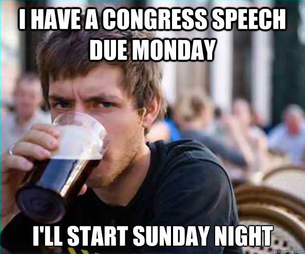 I have a congress speech due Monday I'll start Sunday night - I have a congress speech due Monday I'll start Sunday night  Lazy College Senior