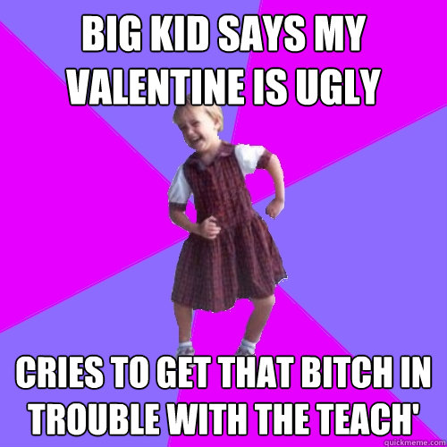 big kid says my valentine is ugly cries to get that bitch in trouble with the teach'  Socially awesome kindergartener