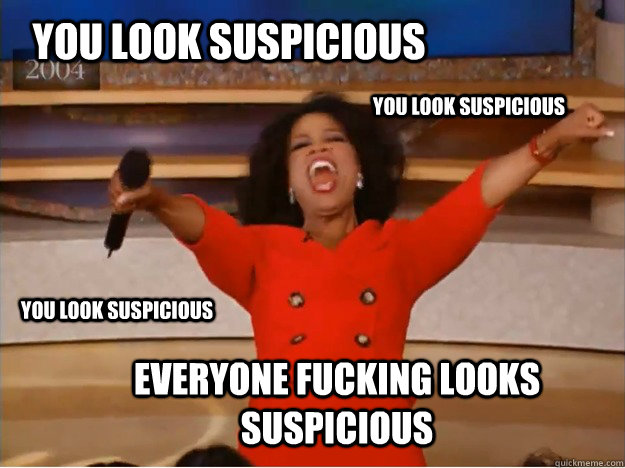 You look suspicious Everyone fucking looks suspicious You look suspicious You look suspicious  oprah you get a car