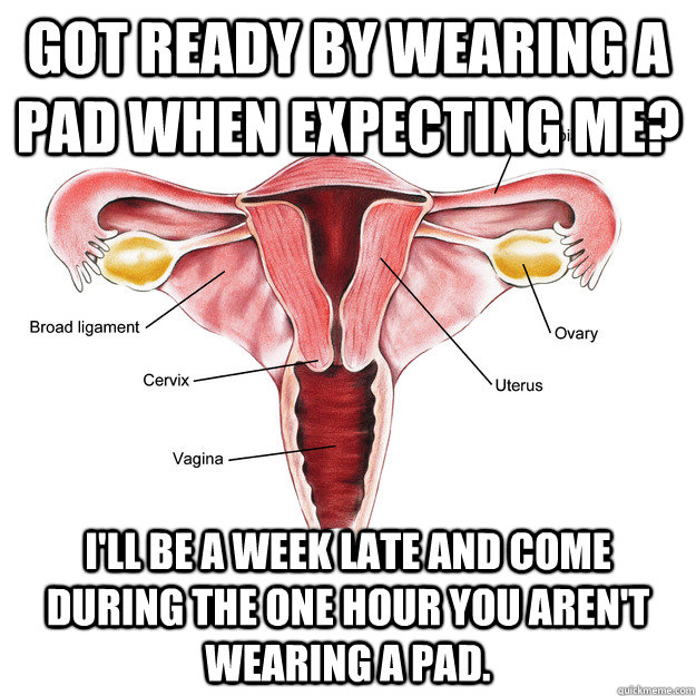 Got ready by wearing a pad when expecting me? I'll be a week late and come during the one hour you aren't wearing a pad.  Scumbag Uterus