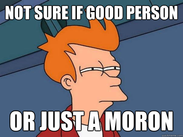 not sure if good person or just a moron  Futurama Fry