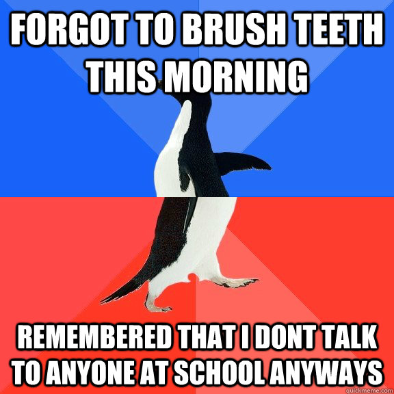 forgot to brush teeth this morning remembered that i dont talk to anyone at school anyways - forgot to brush teeth this morning remembered that i dont talk to anyone at school anyways  Socially Awkward Awesome Penguin